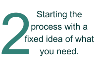 2 - Starting the process with a fixed idea of what you need.
